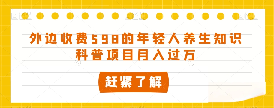 外边收费598的年轻人养生知识科普项目【揭秘】_免费分享网络创业,副业,信息差项目的老牌资源整合平台！金铲子项目