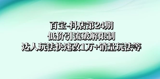 （8178期）百宝-抖店第24期：低价引流破解限制，达人玩法快速改1万销量玩法等_免费分享网络创业,副业,信息差项目的老牌资源整合平台！金铲子项目
