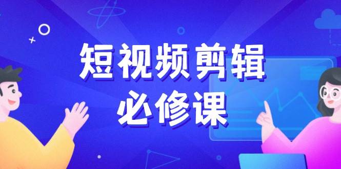 短视频剪辑必修课，百万剪辑师成长秘籍，找素材、拆片、案例拆解_免费分享网络创业,副业,信息差项目的老牌资源整合平台！金铲子项目