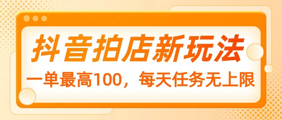 抖音拍店新玩法，一单最高100，每天任务无上限_免费分享网络创业,副业,信息差项目的老牌资源整合平台！金铲子项目