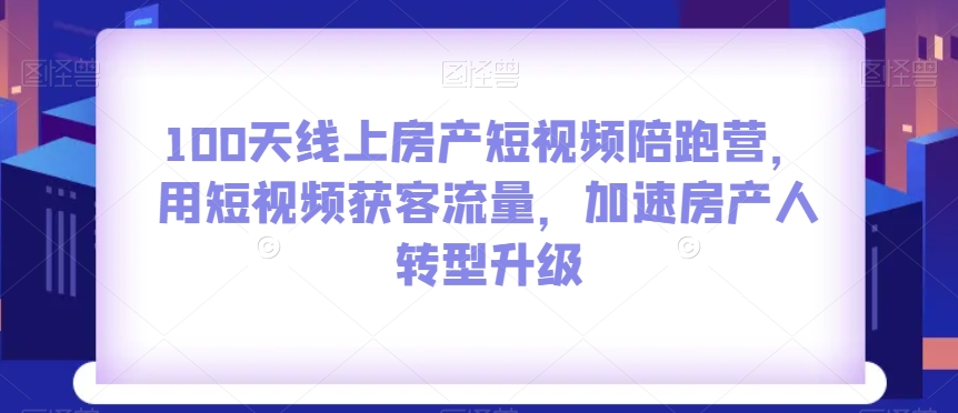100天线上房产短视频陪跑营，用短视频获客流量，加速房产人转型升级_免费分享网络创业,副业,信息差项目的老牌资源整合平台！金铲子项目