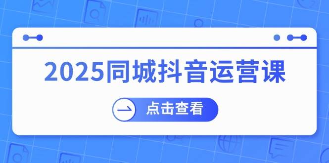 2025同城抖音运营课：涵盖实体店盈利，团购好处，助商家获取流量_免费分享网络创业,副业,信息差项目的老牌资源整合平台！金铲子项目
