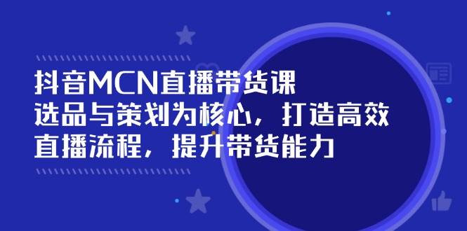 抖音MCN直播带货课：选品与策划为核心,打造高效直播流程,提升带货能力_免费分享网络创业,副业,信息差项目的老牌资源整合平台！金铲子项目