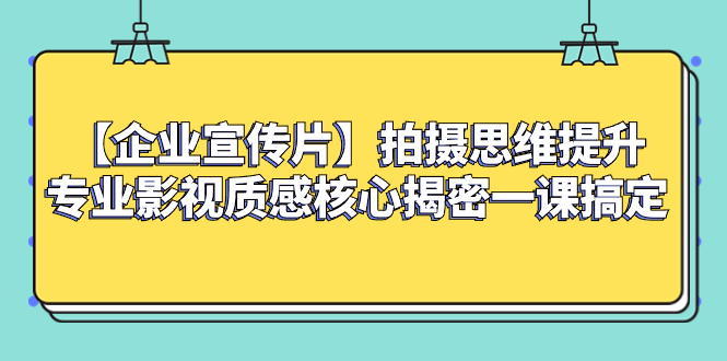 （8199期）【企业宣传片】拍摄思维提升专业影视质感核心揭密一课搞定_免费分享网络创业,副业,信息差项目的老牌资源整合平台！金铲子项目