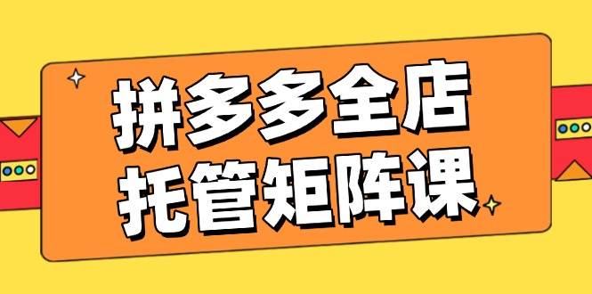 拼多多全店托管矩阵课，盈利动销玩法，高效计划设置，提升店铺效益_免费分享网络创业,副业,信息差项目的老牌资源整合平台！金铲子项目