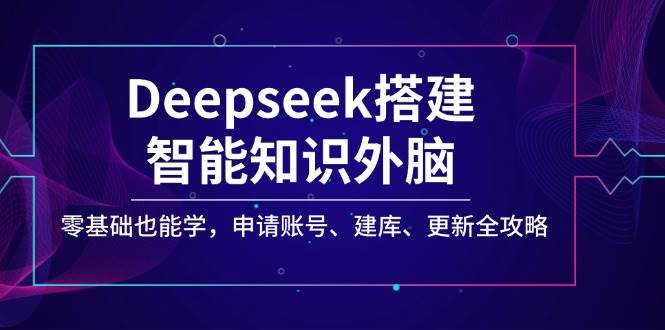 Deepseek搭建智能知识外脑，零基础也能学，申请账号、建库、更新全攻略_免费分享网络创业,副业,信息差项目的老牌资源整合平台！金铲子项目