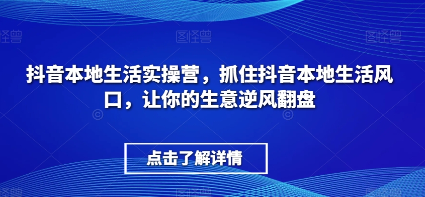 抖音本地生活实操营，​抓住抖音本地生活风口，让你的生意逆风翻盘_免费分享网络创业,副业,信息差项目的老牌资源整合平台！金铲子项目