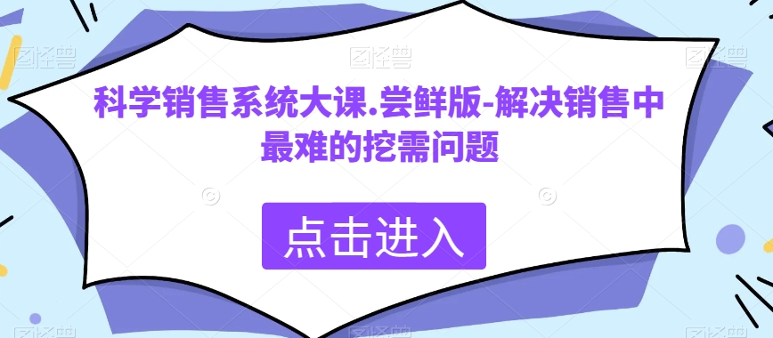 科学销售系统大课.尝鲜版-解决销售中最难的挖需问题_免费分享网络创业,副业,信息差项目的老牌资源整合平台！金铲子项目