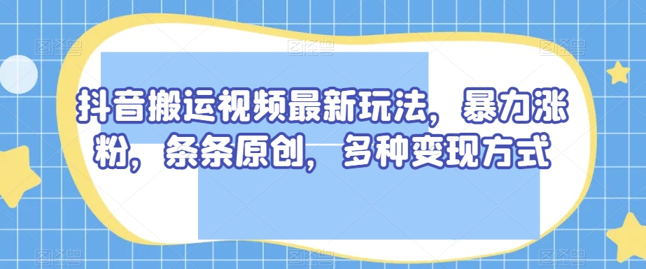 抖音搬运视频最新玩法，暴力涨粉，条条原创，多种方式【揭秘】_免费分享网络创业,副业,信息差项目的老牌资源整合平台！金铲子项目