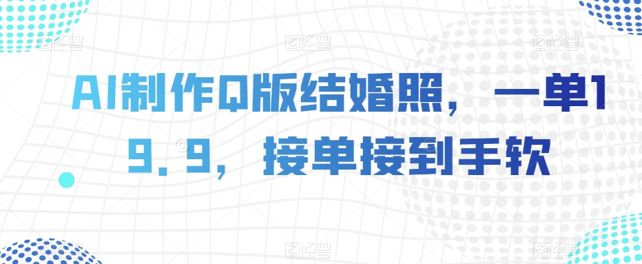 AI制作Q版结婚照，一单19.9，接单接到手软【揭秘】_免费分享网络创业,副业,信息差项目的老牌资源整合平台！金铲子项目