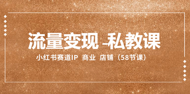 （8211期）流量-私教课：小红书赛道IP商业店铺（58节课）_免费分享网络创业,副业,信息差项目的老牌资源整合平台！金铲子项目