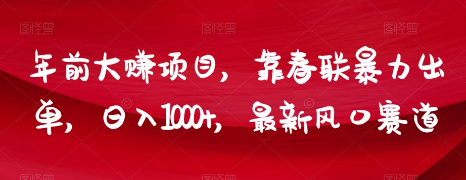 年前大赚项目，靠春联暴力出单最新风口赛道【揭秘】_免费分享网络创业,副业,信息差项目的老牌资源整合平台！金铲子项目