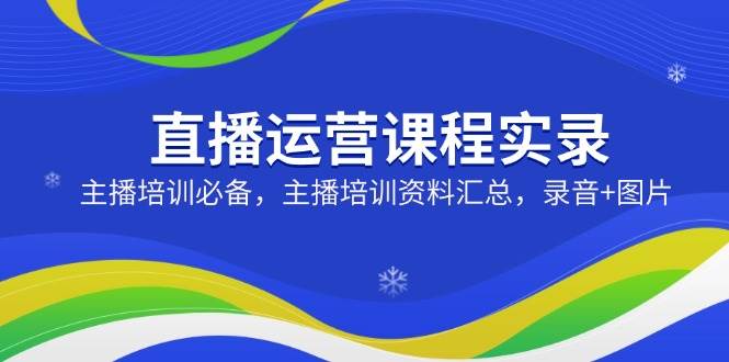 直播运营课程实录：主播培训必备，主播培训资料汇总，录音图片_免费分享网络创业,副业,信息差项目的老牌资源整合平台！金铲子项目