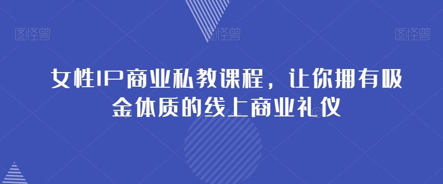 女性IP商业私教课程，让你拥有吸金体质的线上商业礼仪_免费分享网络创业,副业,信息差项目的老牌资源整合平台！金铲子项目