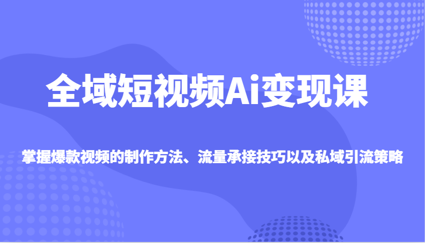 全域短视频Ai课，掌握爆款视频的制作方法、流量承接技巧以及私域引流策略_免费分享网络创业,副业,信息差项目的老牌资源整合平台！金铲子项目