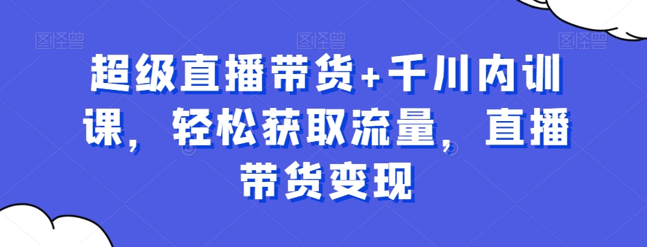超级直播带货千川内训课，获取流量，直播带货_免费分享网络创业,副业,信息差项目的老牌资源整合平台！金铲子项目