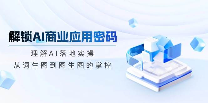 解锁AI商业应用密码：理解AI落地实操，从词生图到图生图的掌控_免费分享网络创业,副业,信息差项目的老牌资源整合平台！金铲子项目