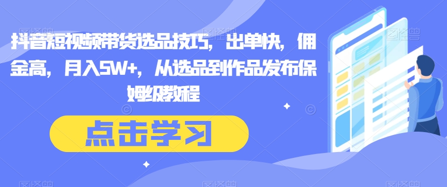 抖音短视频带货选品技巧，出单快，佣金高从选品到作品发布保姆级教程_免费分享网络创业,副业,信息差项目的老牌资源整合平台！金铲子项目