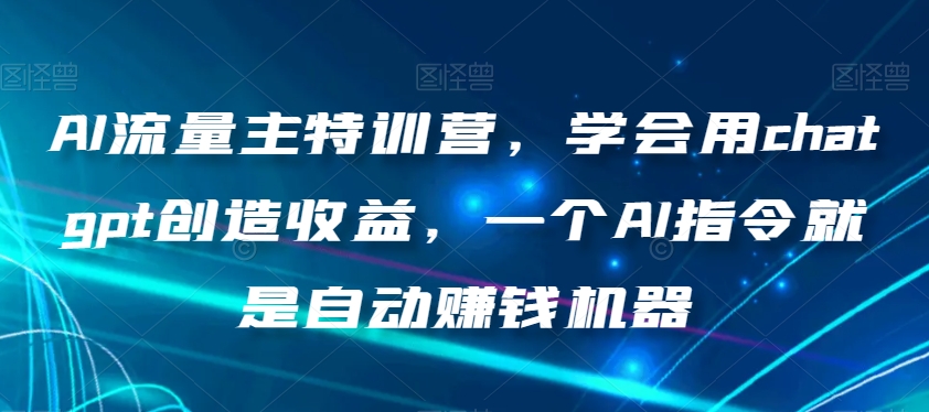 AI流量主特训营，学会用chatgpt创造，一个AI指令就是自动赚钱机器_免费分享网络创业,副业,信息差项目的老牌资源整合平台！金铲子项目