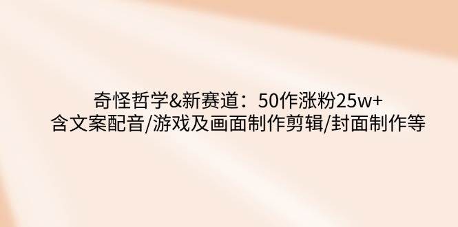 奇怪哲学-新赛道：50作涨粉2含文案配音/游戏及画面制作剪辑/封面制作等_免费分享网络创业,副业,信息差项目的老牌资源整合平台！金铲子项目