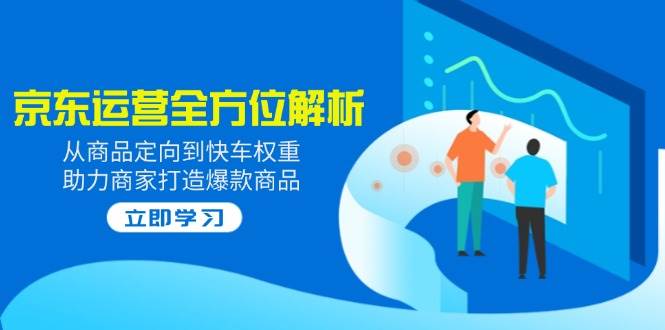 2025京东运营全方位解析：从商品定向到快车权重，助力商家打造爆款商品_免费分享网络创业,副业,信息差项目的老牌资源整合平台！金铲子项目