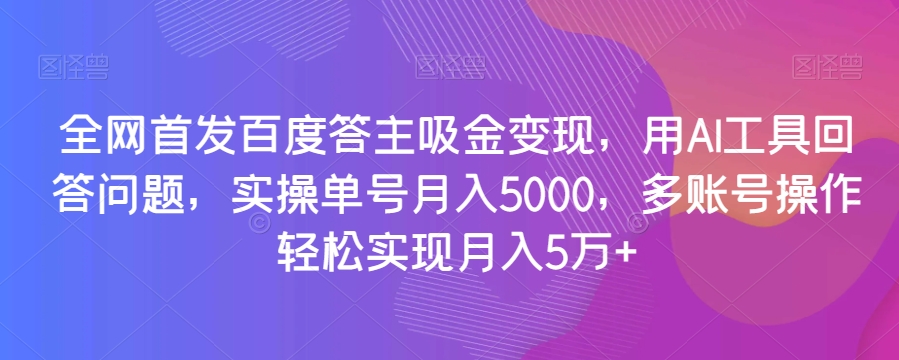 全网首发百度答主吸金，用AI工具回答问题，实操单号，多账号操作实现5万【揭秘】_免费分享网络创业,副业,信息差项目的老牌资源整合平台！金铲子项目
