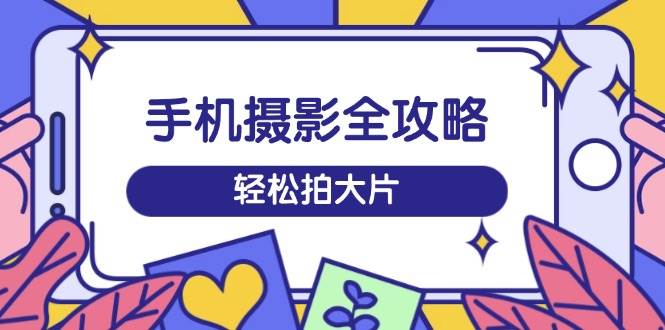 手机摄影全攻略，从拍摄到剪辑，训练营带你玩转短视频，拍大片_免费分享网络创业,副业,信息差项目的老牌资源整合平台！金铲子项目