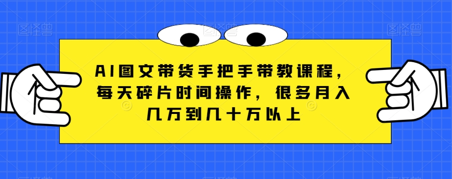 AI图文带货手把手带教课程，每天碎片时间操作，很多几万到几十万以上_免费分享网络创业,副业,信息差项目的老牌资源整合平台！金铲子项目