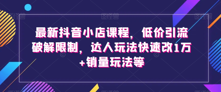 最新抖音小店课程，低价引流破解限制，达人玩法快速改1万销量玩法等_免费分享网络创业,副业,信息差项目的老牌资源整合平台！金铲子项目