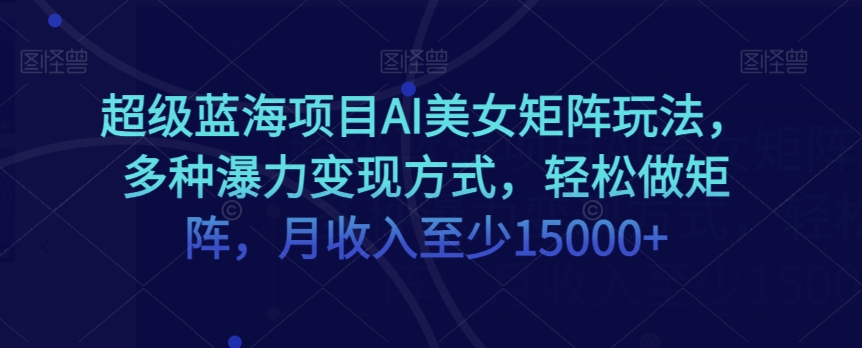 超级蓝海项目AI美女矩阵玩法，多种瀑力方式，做矩阵，月至少15000【揭秘】_免费分享网络创业,副业,信息差项目的老牌资源整合平台！金铲子项目