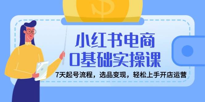小红书电商0基础实操课，7天起号流程，选品，上手开店运营_免费分享网络创业,副业,信息差项目的老牌资源整合平台！金铲子项目
