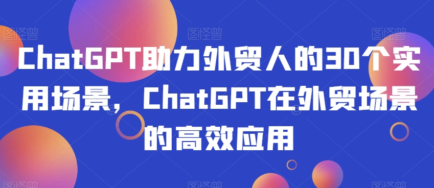 ChatGPT助力外贸人的30个实用场景，ChatGPT在外贸场景的高效应用_免费分享网络创业,副业,信息差项目的老牌资源整合平台！金铲子项目