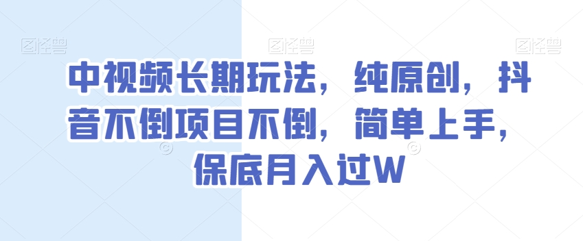 中视频长期玩法，纯原创，抖音不倒项目不倒，简单上手，过W【揭秘】_免费分享网络创业,副业,信息差项目的老牌资源整合平台！金铲子项目