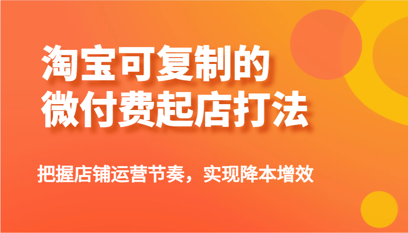 淘宝可复制的微付费起店打法，把握店铺运营节奏，实现降本增效_免费分享网络创业,副业,信息差项目的老牌资源整合平台！金铲子项目