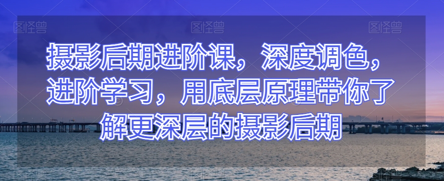 摄影后期进阶课，深度调色，进阶学习，用底层原理带你了解更深层的摄影后期_免费分享网络创业,副业,信息差项目的老牌资源整合平台！金铲子项目