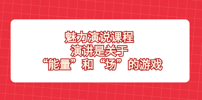 （8272期）魅力演说课程，演讲是关于“能量”和“场”的游戏_免费分享网络创业,副业,信息差项目的老牌资源整合平台！金铲子项目