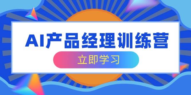 AI产品经理训练营，全面掌握核心知识体系，应对求职转行挑战_免费分享网络创业,副业,信息差项目的老牌资源整合平台！金铲子项目