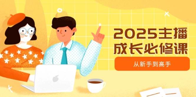 2025主播成长必修课，主播从新手到高手，涵盖趋势、定位、能力构建等_免费分享网络创业,副业,信息差项目的老牌资源整合平台！金铲子项目