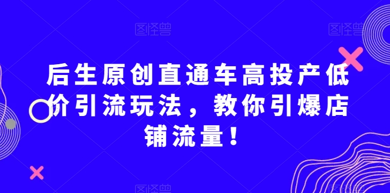 后生原创直通车高投产低价引流玩法，教你引爆店铺流量_免费分享网络创业,副业,信息差项目的老牌资源整合平台！金铲子项目