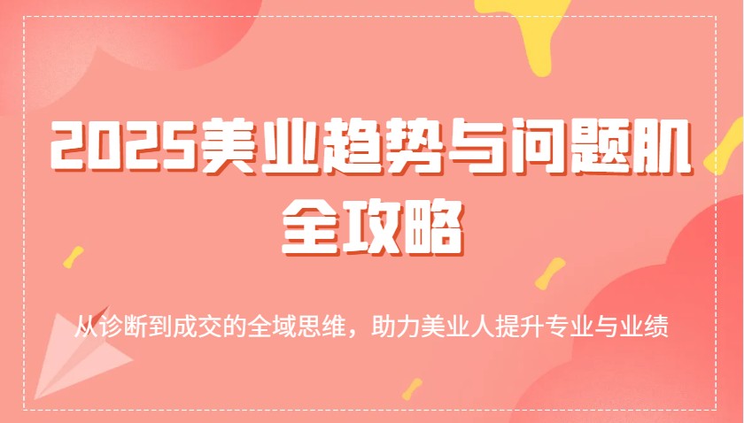 2025美业趋势与问题肌全攻略：从诊断到成交的全域思维，助力美业人提升专业与业绩_免费分享网络创业,副业,信息差项目的老牌资源整合平台！金铲子项目