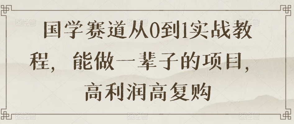国学赛道从0到1实战教程，能做一辈子的项目，高利润高复购_免费分享网络创业,副业,信息差项目的老牌资源整合平台！金铲子项目