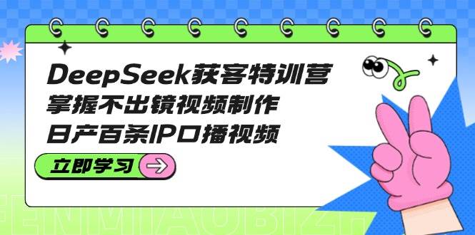 DeepSeek获客特训营：掌握不出镜视频制作，百条IP口播视频_免费分享网络创业,副业,信息差项目的老牌资源整合平台！金铲子项目