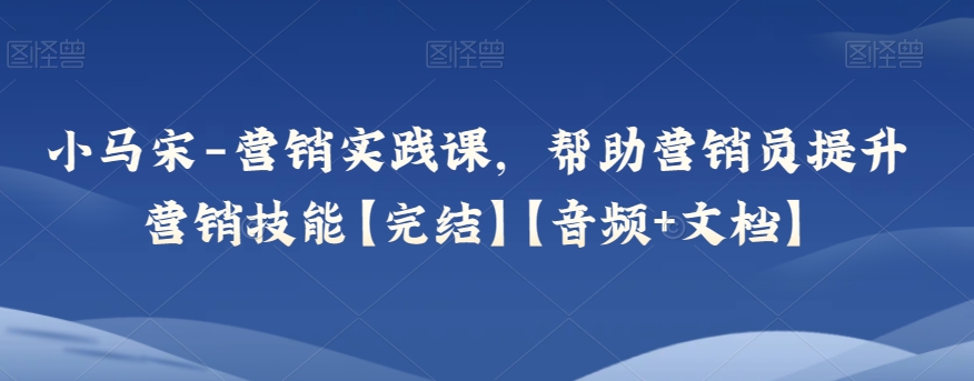 小马宋-营销实践课，帮助营销员提升营销技能【完结】【音频文档】_免费分享网络创业,副业,信息差项目的老牌资源整合平台！金铲子项目