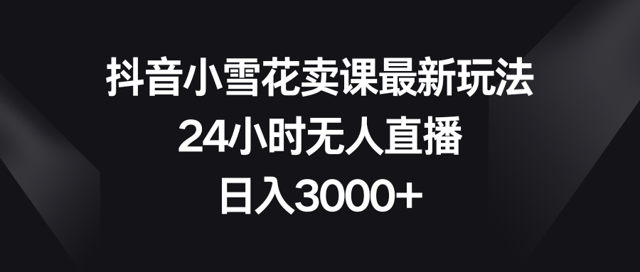 （8322期）抖音小雪花卖课最新玩法，24小时无人直播，0_免费分享网络创业,副业,信息差项目的老牌资源整合平台！金铲子项目