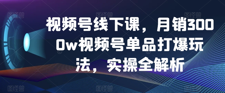 视频号线下课，3000w视频号单品打爆玩法，实操全解析_免费分享网络创业,副业,信息差项目的老牌资源整合平台！金铲子项目
