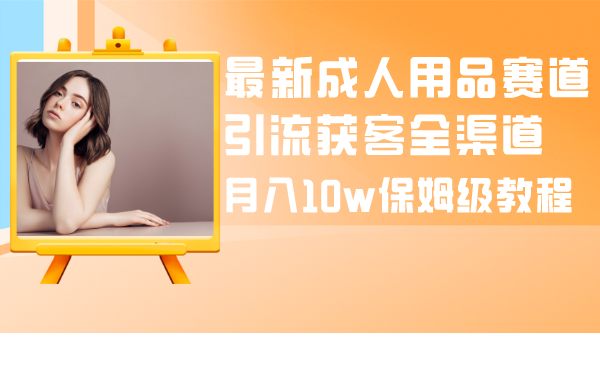 （8309期）最新成人用品赛道引流获客全渠道，保姆级教程_免费分享网络创业,副业,信息差项目的老牌资源整合平台！金铲子项目