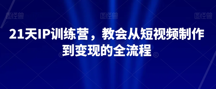 21天IP训练营，教会从短视频制作到的全流程_免费分享网络创业,副业,信息差项目的老牌资源整合平台！金铲子项目