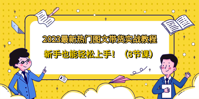 （8344期）2023最新热门-图文带货实战教程，新手也能上手（8节课）_免费分享网络创业,副业,信息差项目的老牌资源整合平台！金铲子项目