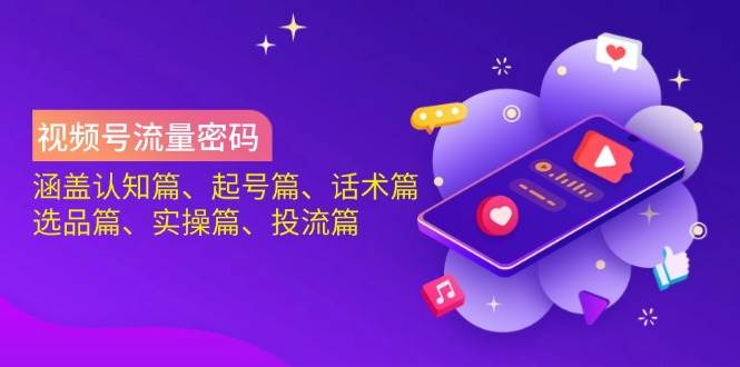 视频号流量密码：涵盖认知篇、起号篇、话术篇、选品篇、实操篇、投流篇_免费分享网络创业,副业,信息差项目的老牌资源整合平台！金铲子项目