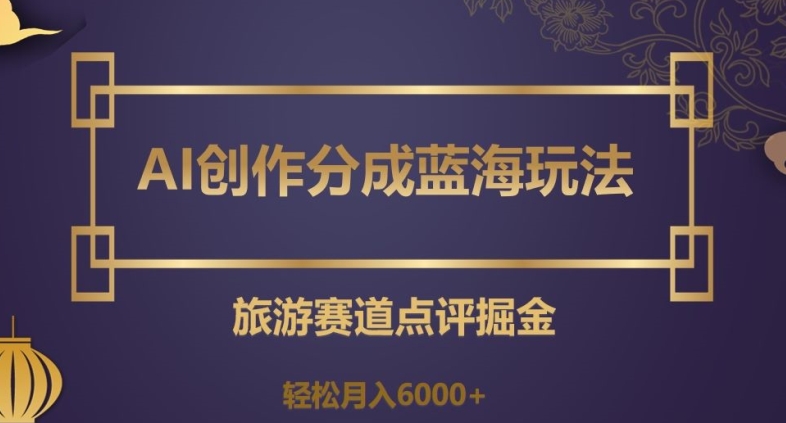 AI创作分成蓝海玩法，旅游赛道点评掘金，【揭秘】_免费分享网络创业,副业,信息差项目的老牌资源整合平台！金铲子项目